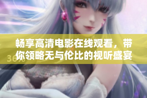畅享高清电影在线观看，带你领略无与伦比的视听盛宴