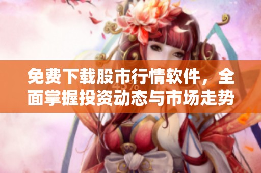免费下载股市行情软件，全面掌握投资动态与市场走势
