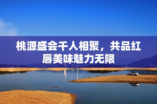 桃源盛会千人相聚，共品红唇美味魅力无限