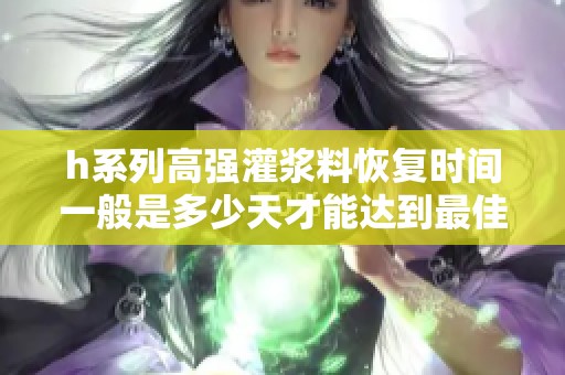 h系列高强灌浆料恢复时间一般是多少天才能达到最佳效果