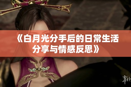 《白月光分手后的日常生活分享与情感反思》