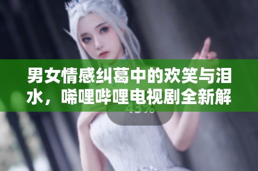 男女情感纠葛中的欢笑与泪水，唏哩哔哩电视剧全新解读