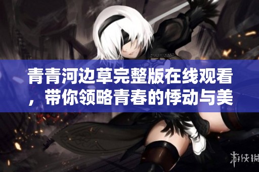 青青河边草完整版在线观看，带你领略青春的悸动与美好