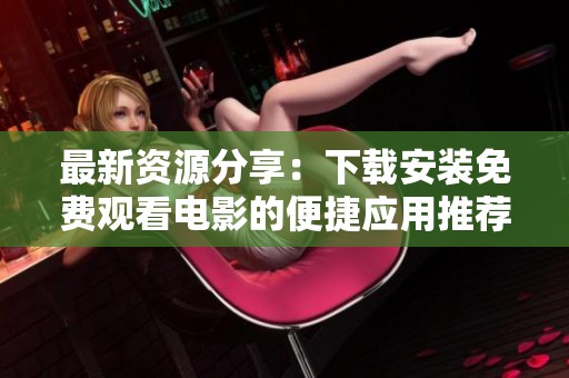最新资源分享：下载安装免费观看电影的便捷应用推荐