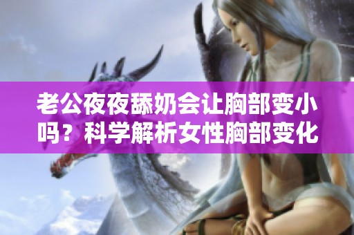 老公夜夜舔奶会让胸部变小吗？科学解析女性胸部变化原因