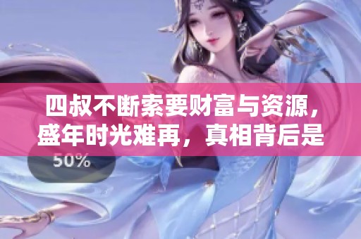 四叔不断索要财富与资源，盛年时光难再，真相背后是什么