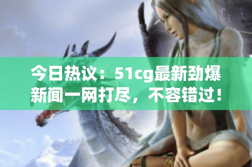 今日热议：51cg最新劲爆新闻一网打尽，不容错过！