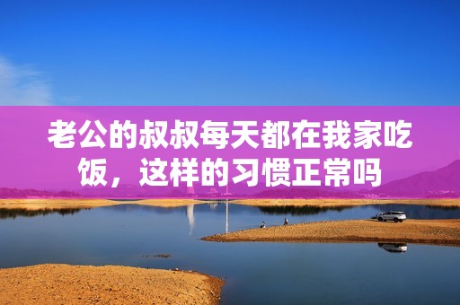 老公的叔叔每天都在我家吃饭，这样的习惯正常吗