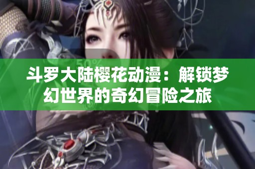斗罗大陆樱花动漫：解锁梦幻世界的奇幻冒险之旅