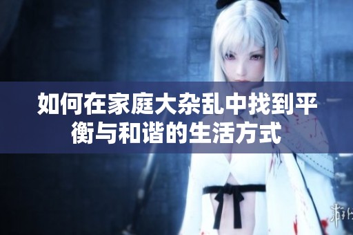 如何在家庭大杂乱中找到平衡与和谐的生活方式
