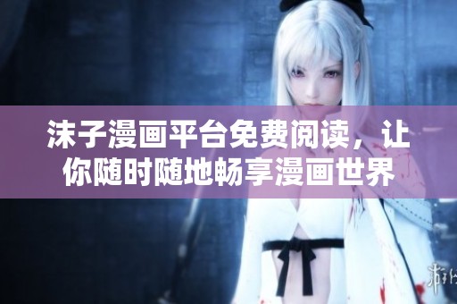 沫子漫画平台免费阅读，让你随时随地畅享漫画世界