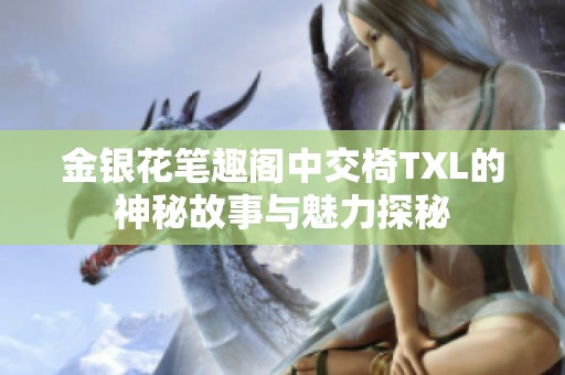 金银花笔趣阁中交椅TXL的神秘故事与魅力探秘