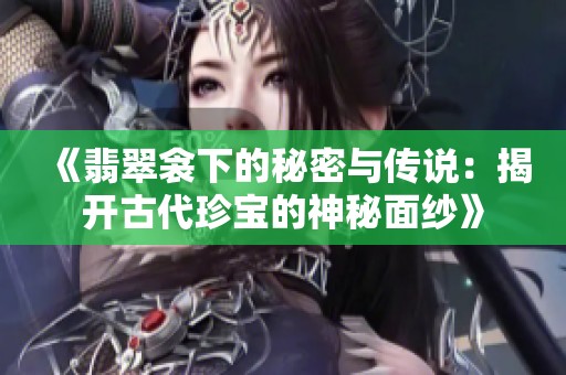 《翡翠衾下的秘密与传说：揭开古代珍宝的神秘面纱》