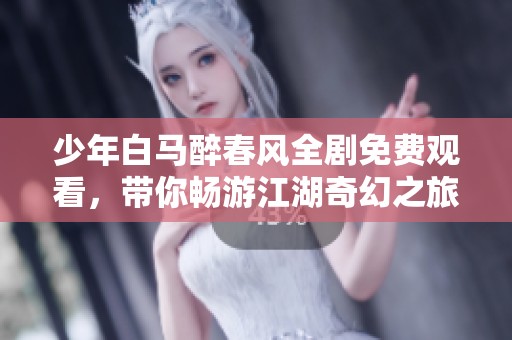 少年白马醉春风全剧免费观看，带你畅游江湖奇幻之旅