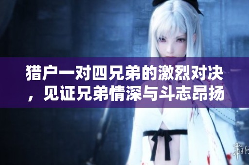 猎户一对四兄弟的激烈对决，见证兄弟情深与斗志昂扬