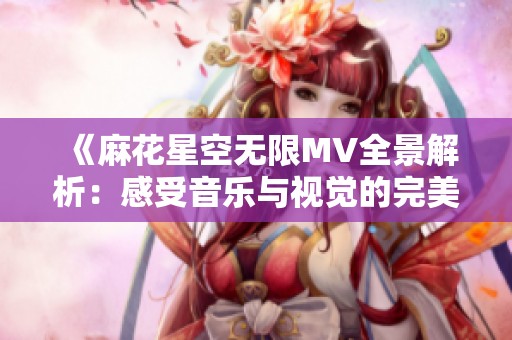 《麻花星空无限MV全景解析：感受音乐与视觉的完美融合》
