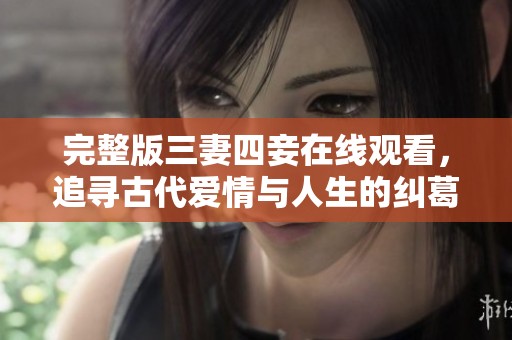 完整版三妻四妾在线观看，追寻古代爱情与人生的纠葛故事