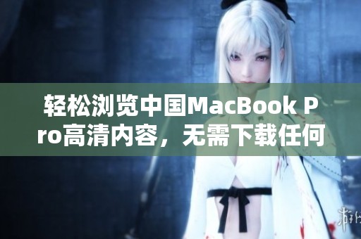 轻松浏览中国MacBook Pro高清内容，无需下载任何应用助手