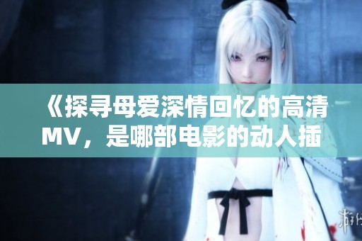 《探寻母爱深情回忆的高清MV，是哪部电影的动人插曲》