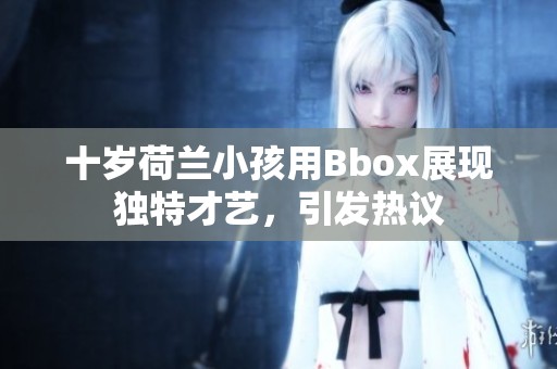 十岁荷兰小孩用Bbox展现独特才艺，引发热议