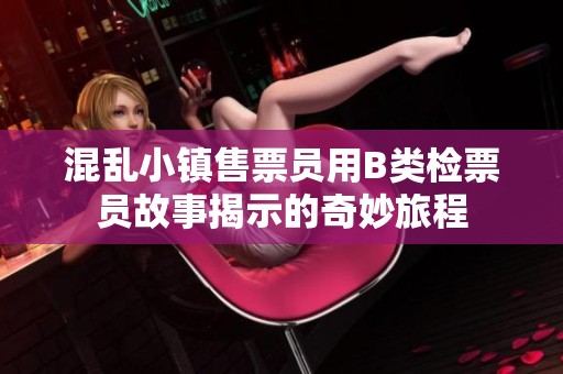 混乱小镇售票员用B类检票员故事揭示的奇妙旅程