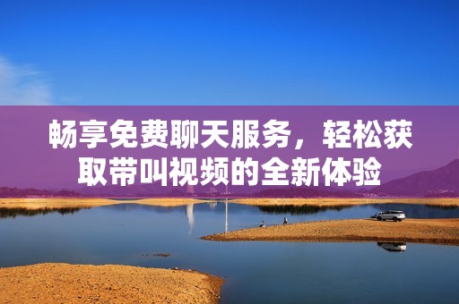 畅享免费聊天服务，轻松获取带叫视频的全新体验