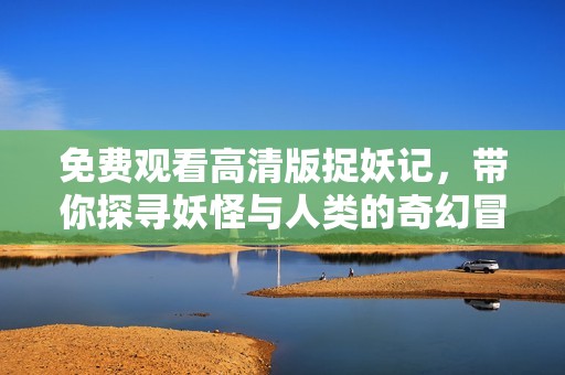 免费观看高清版捉妖记，带你探寻妖怪与人类的奇幻冒险之旅
