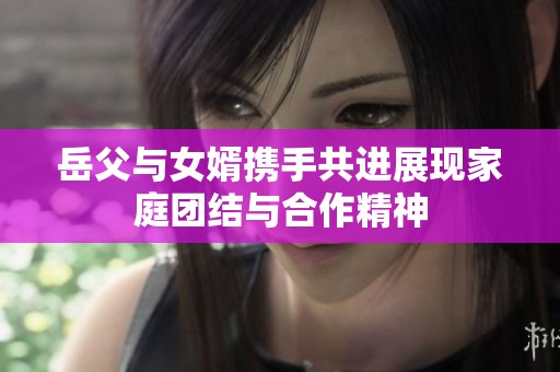 岳父与女婿携手共进展现家庭团结与合作精神