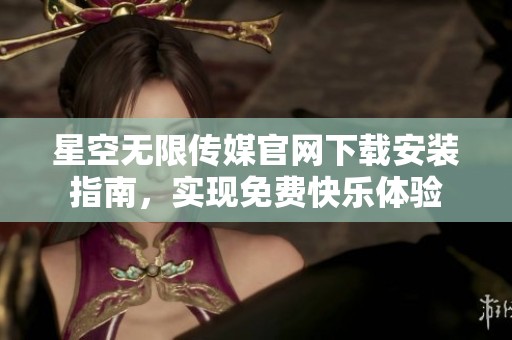 星空无限传媒官网下载安装指南，实现免费快乐体验