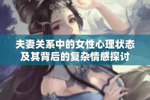 夫妻关系中的女性心理状态及其背后的复杂情感探讨
