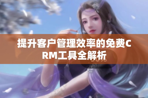 提升客户管理效率的免费CRM工具全解析