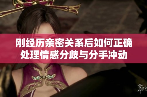 刚经历亲密关系后如何正确处理情感分歧与分手冲动