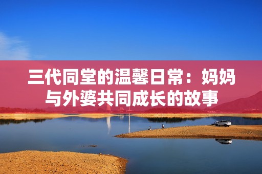 三代同堂的温馨日常：妈妈与外婆共同成长的故事