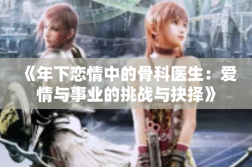 《年下恋情中的骨科医生：爱情与事业的挑战与抉择》