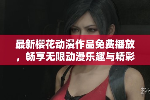 最新樱花动漫作品免费播放，畅享无限动漫乐趣与精彩故事