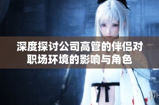 深度探讨公司高管的伴侣对职场环境的影响与角色