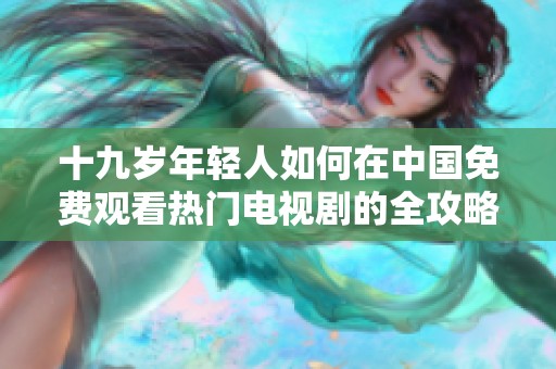 十九岁年轻人如何在中国免费观看热门电视剧的全攻略