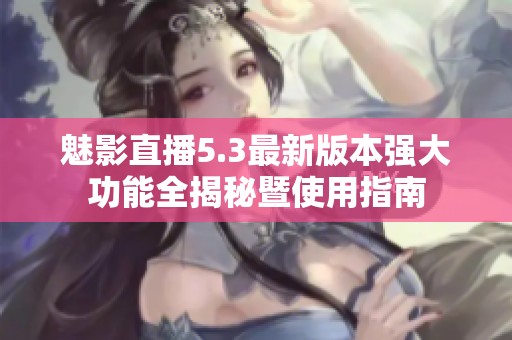 魅影直播5.3最新版本强大功能全揭秘暨使用指南