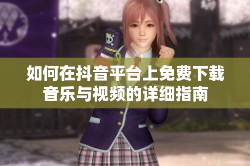 如何在抖音平台上免费下载音乐与视频的详细指南