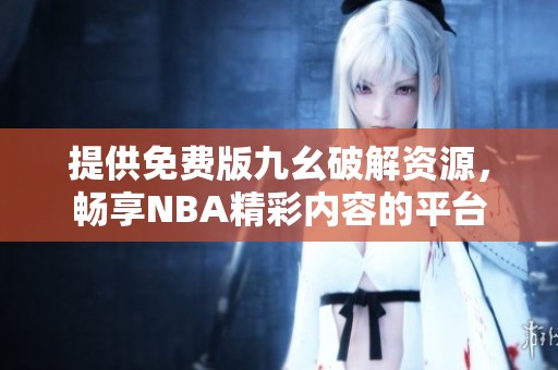 提供免费版九幺破解资源，畅享NBA精彩内容的平台