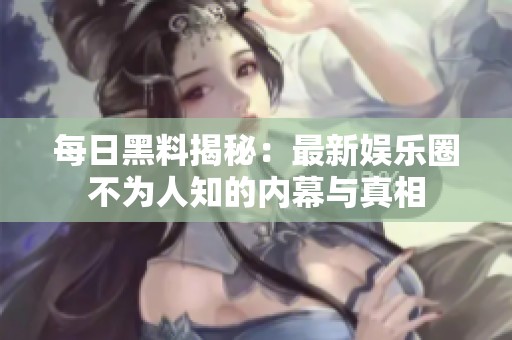 每日黑料揭秘：最新娱乐圈不为人知的内幕与真相