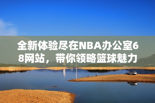 全新体验尽在NBA办公室68网站，带你领略篮球魅力