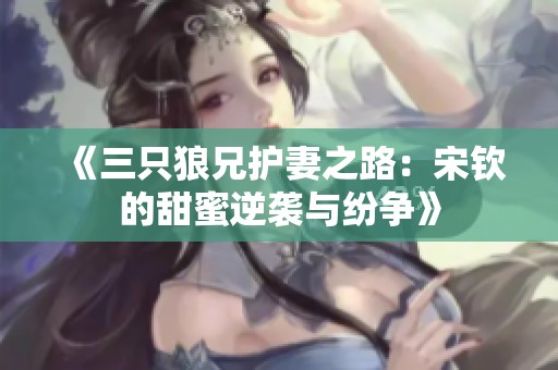 《三只狼兄护妻之路：宋钦的甜蜜逆袭与纷争》