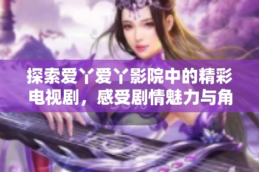 探索爱丫爱丫影院中的精彩电视剧，感受剧情魅力与角色情感