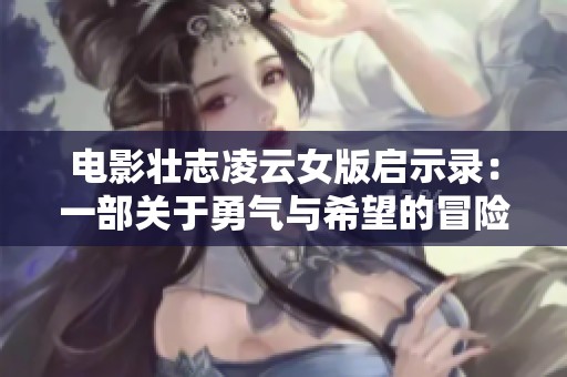 电影壮志凌云女版启示录：一部关于勇气与希望的冒险之旅