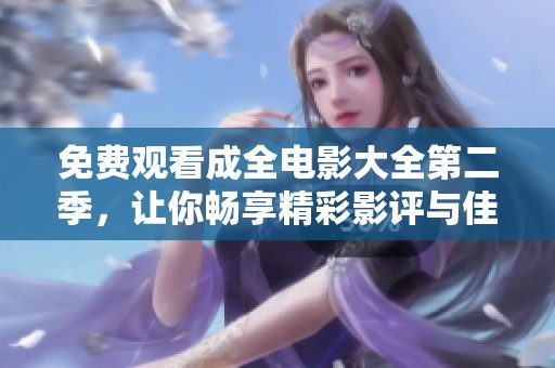 免费观看成全电影大全第二季，让你畅享精彩影评与佳作推荐
