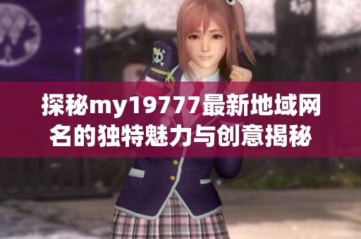 探秘my19777最新地域网名的独特魅力与创意揭秘