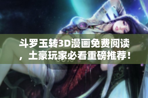 斗罗玉转3D漫画免费阅读，土豪玩家必看重磅推荐！