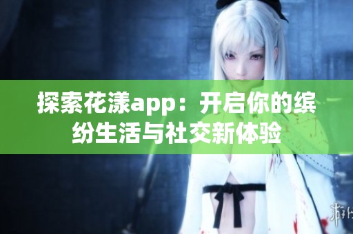 探索花漾app：开启你的缤纷生活与社交新体验
