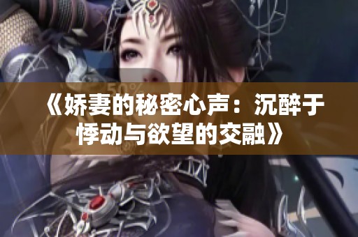 《娇妻的秘密心声：沉醉于悸动与欲望的交融》